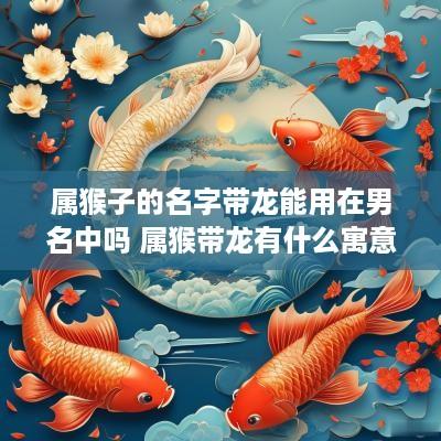 属猴子的名字带龙能用在男名中吗 属猴带龙有什么寓意