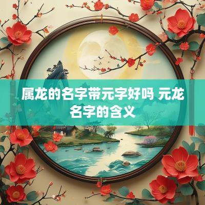 属龙的名字带元字好吗 元龙名字的含义