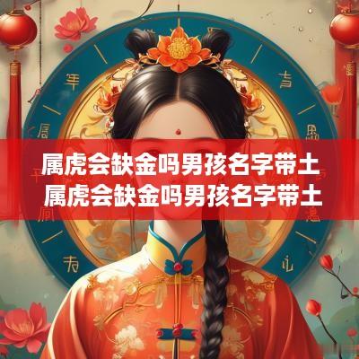 属虎会缺金吗男孩名字带土 属虎会缺金吗男孩名字带土字