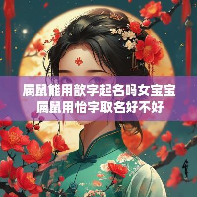 属鼠能用歆字起名吗女宝宝 属鼠用怡字取名好不好