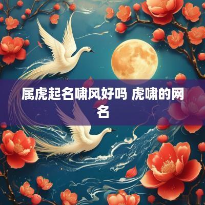 属虎起名啸风好吗 虎啸的网名