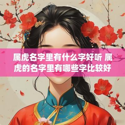 属虎名字里有什么字好听 属虎的名字里有哪些字比较好