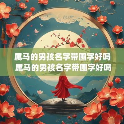 属马的男孩名字带圃字好吗 属马的男孩名字带圃字好吗怎么取