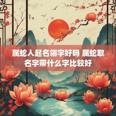 属蛇人起名翎字好吗 属蛇取名字带什么字比较好