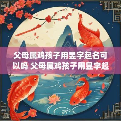 父母属鸡孩子用昱字起名可以吗 父母属鸡孩子用昱字起名可以吗女孩