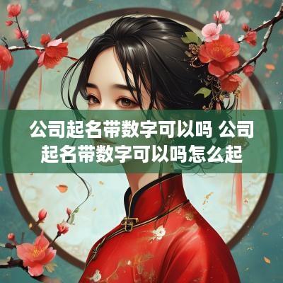 公司起名带数字可以吗 公司起名带数字可以吗怎么起