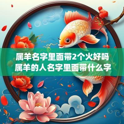 属羊名字里面带2个火好吗 属羊的人名字里面带什么字好