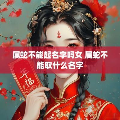 属蛇不能起名字吗女 属蛇不能取什么名字