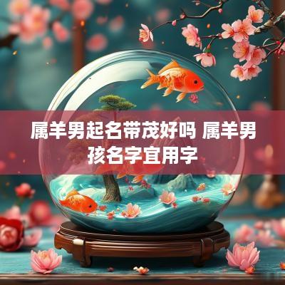 属羊男起名带茂好吗 属羊男孩名字宜用字