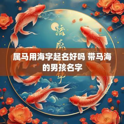 属马用海字起名好吗 带马海的男孩名字