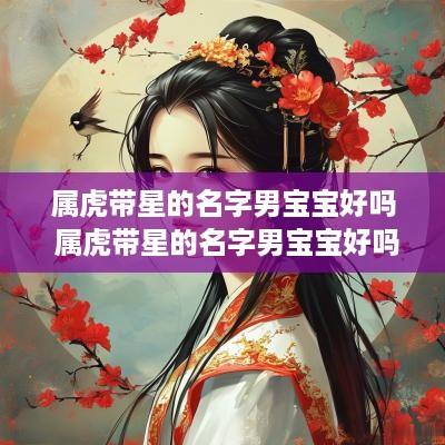 属虎带星的名字男宝宝好吗 属虎带星的名字男宝宝好吗