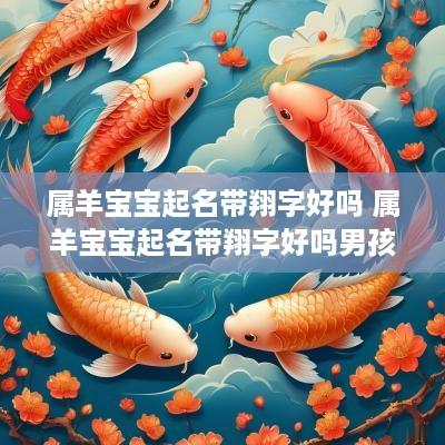 属羊宝宝起名带翔字好吗 属羊宝宝起名带翔字好吗男孩
