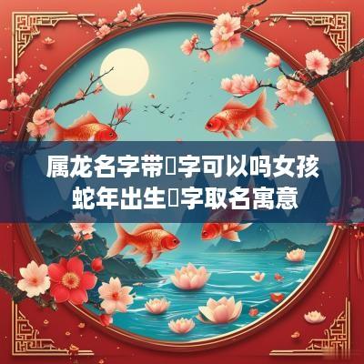 属龙名字带玥字可以吗女孩 蛇年出生玥字取名寓意