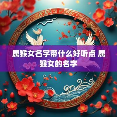 属猴女名字带什么好听点 属猴女的名字
