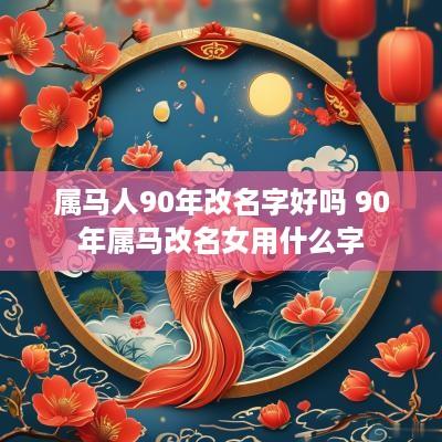 属马人90年改名字好吗 90年属马改名女用什么字