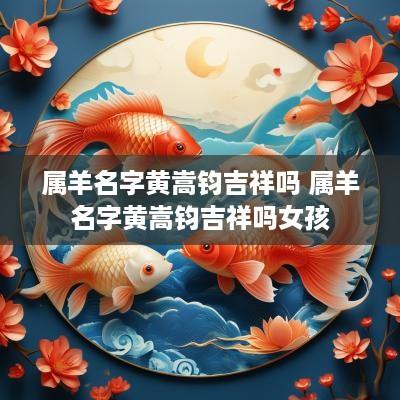 属羊名字黄嵩钧吉祥吗 属羊名字黄嵩钧吉祥吗女孩