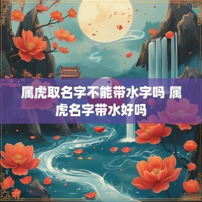 属虎取名字不能带水字吗 属虎名字带水好吗