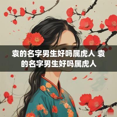 袁的名字男生好吗属虎人 袁的名字男生好吗属虎人