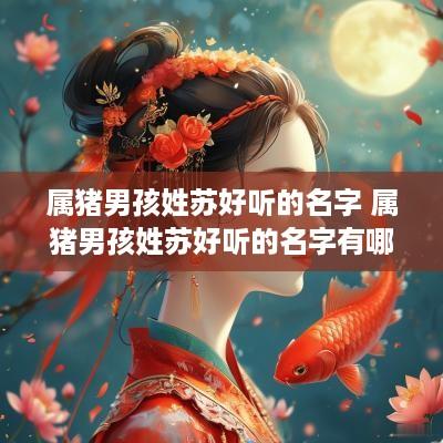 属猪男孩姓苏好听的名字 属猪男孩姓苏好听的名字有哪些
