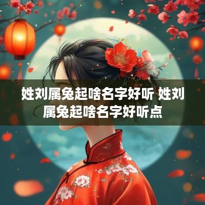 姓刘属兔起啥名字好听 姓刘属兔起啥名字好听点
