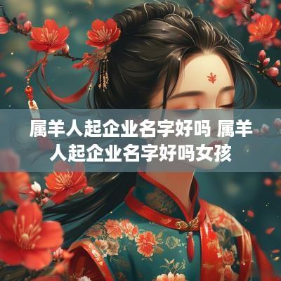 属羊人起企业名字好吗 属羊人起企业名字好吗女孩