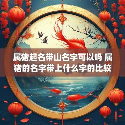 属猪起名带山名字可以吗 属猪的名字带上什么字的比较好