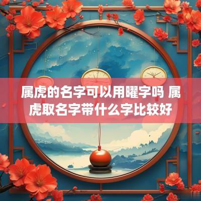 属虎的名字可以用曜字吗 属虎取名字带什么字比较好