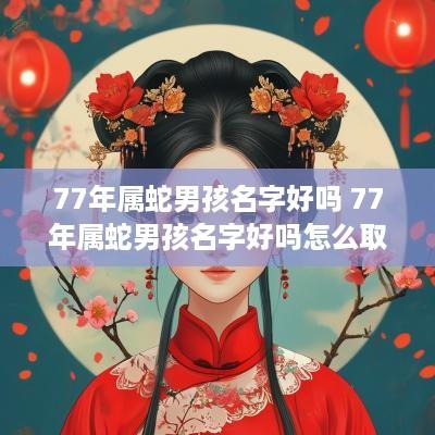 77年属蛇男孩名字好吗 77年属蛇男孩名字好吗怎么取