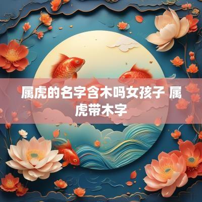 属虎的名字含木吗女孩子 属虎带木字
