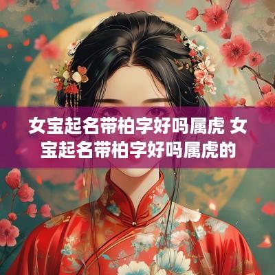 女宝起名带柏字好吗属虎 女宝起名带柏字好吗属虎的