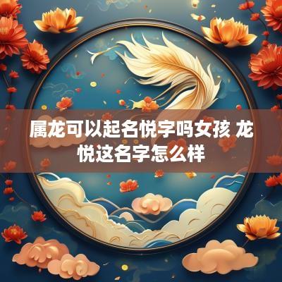 属龙可以起名悦字吗女孩 龙悦这名字怎么样