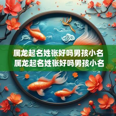 属龙起名姓张好吗男孩小名 属龙起名姓张好吗男孩小名叫什么