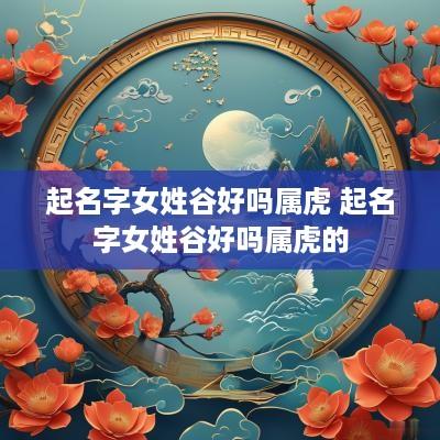 起名字女姓谷好吗属虎 起名字女姓谷好吗属虎的