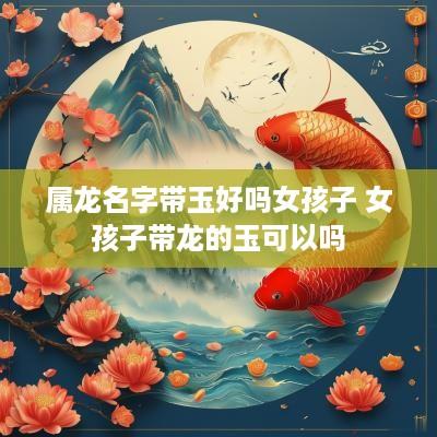 属龙名字带玉好吗女孩子 女孩子带龙的玉可以吗