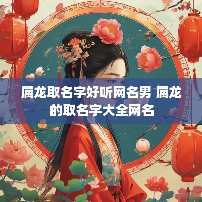属龙取名字好听网名男 属龙的取名字大全网名