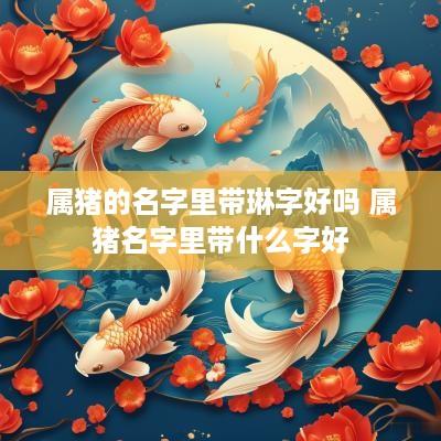 属猪的名字里带琳字好吗 属猪名字里带什么字好