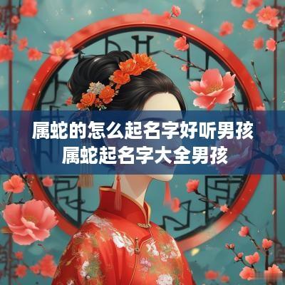 属蛇的怎么起名字好听男孩 属蛇起名字大全男孩