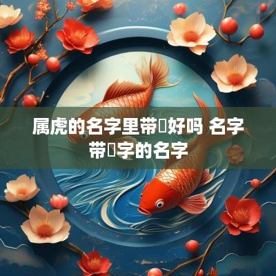 属虎的名字里带燊好吗 名字带燊字的名字