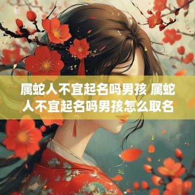 属蛇人不宜起名吗男孩 属蛇人不宜起名吗男孩怎么取名