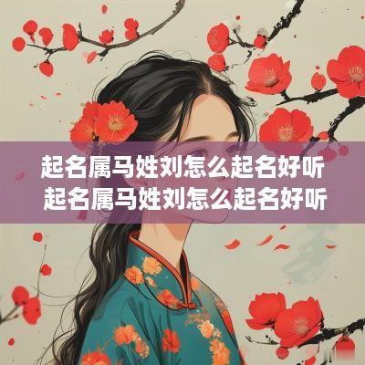 起名属马姓刘怎么起名好听 起名属马姓刘怎么起名好听男孩