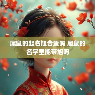属鼠的起名旭合适吗 属鼠的名字里能带旭吗
