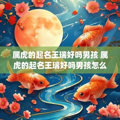 属虎的起名王瑞好吗男孩 属虎的起名王瑞好吗男孩怎么样