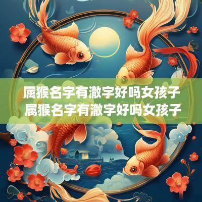 属猴名字有澈字好吗女孩子 属猴名字有澈字好吗女孩子怎么取