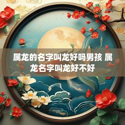 属龙的名字叫龙好吗男孩 属龙名字叫龙好不好