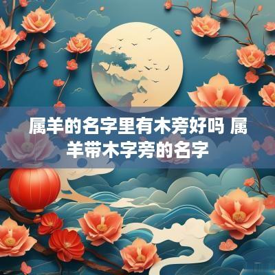 属羊的名字里有木旁好吗 属羊带木字旁的名字