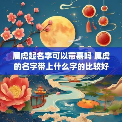 属虎起名字可以带嘉吗 属虎的名字带上什么字的比较好