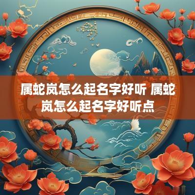 属蛇岚怎么起名字好听 属蛇岚怎么起名字好听点