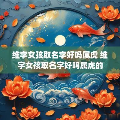 维字女孩取名字好吗属虎 维字女孩取名字好吗属虎的