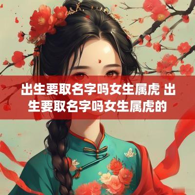 出生要取名字吗女生属虎 出生要取名字吗女生属虎的