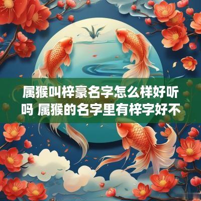 属猴叫梓豪名字怎么样好听吗 属猴的名字里有梓字好不好